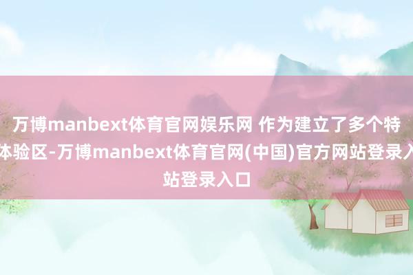 万博manbext体育官网娱乐网 作为建立了多个特点体验区-万博manbext体育官网(中国)官方网站登录入口