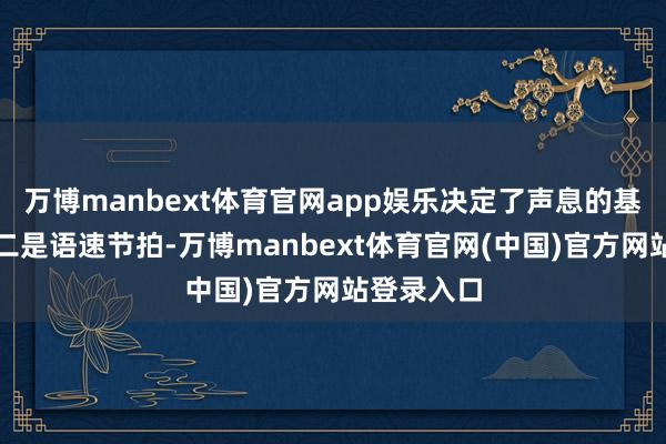 万博manbext体育官网app娱乐决定了声息的基础质感；二是语速节拍-万博manbext体育官网(中国)官方网站登录入口