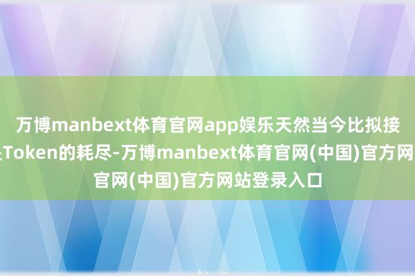 万博manbext体育官网app娱乐天然当今比拟接近共鸣的是Token的耗尽-万博manbext体育官网(中国)官方网站登录入口
