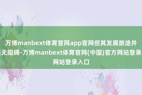 万博manbext体育官网app官网但其发展旅途并非毫无阻碍-万博manbext体育官网(中国)官方网站登录入口