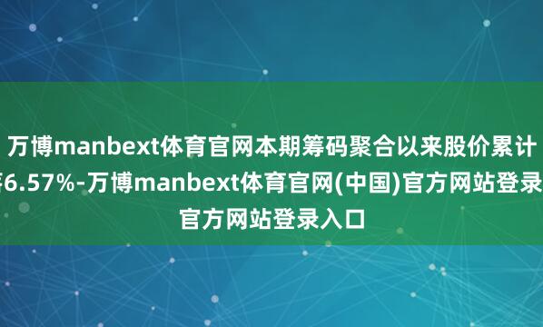 万博manbext体育官网本期筹码聚合以来股价累计下落6.57%-万博manbext体育官网(中国)官方网站登录入口