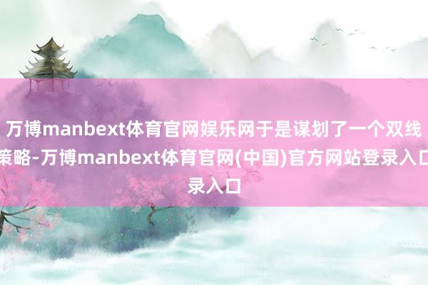 万博manbext体育官网娱乐网于是谋划了一个双线策略-万博manbext体育官网(中国)官方网站登录入口