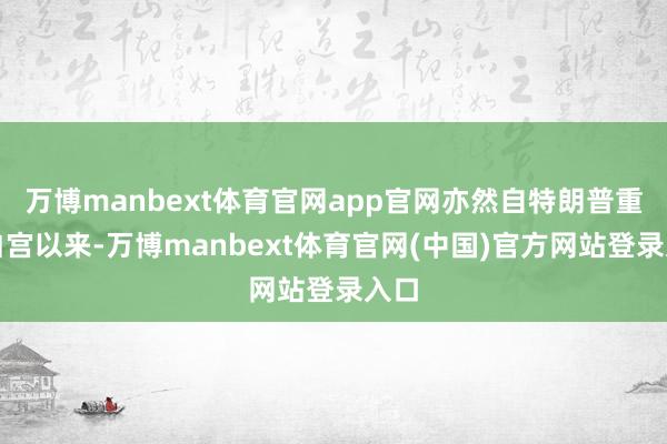 万博manbext体育官网app官网亦然自特朗普重返白宫以来-万博manbext体育官网(中国)官方网站登录入口