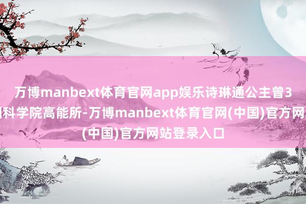 万博manbext体育官网app娱乐诗琳通公主曾3次看望中国科学院高能所-万博manbext体育官网(中国)官方网站登录入口
