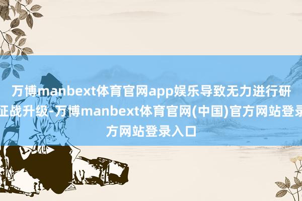 万博manbext体育官网app娱乐导致无力进行研发和征战升级-万博manbext体育官网(中国)官方网站登录入口
