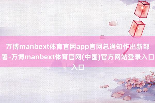 万博manbext体育官网app官网总通知作出新部署-万博manbext体育官网(中国)官方网站登录入口