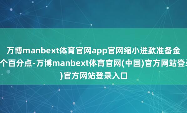 万博manbext体育官网app官网缩小进款准备金率0.5个百分点-万博manbext体育官网(中国)官方网站登录入口