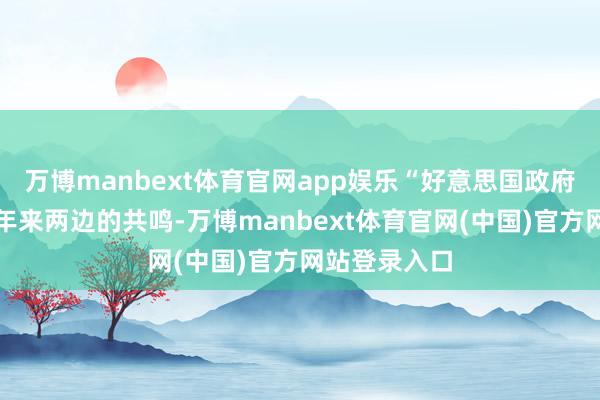 万博manbext体育官网app娱乐“好意思国政府突破了数十年来两边的共鸣-万博manbext体育官网(中国)官方网站登录入口