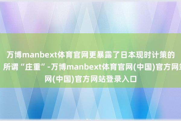 万博manbext体育官网更暴露了日本现时计策的果然底色:所谓“庄重”-万博manbext体育官网(中国)官方网站登录入口