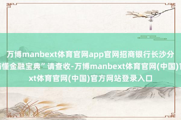 万博manbext体育官网app官网招商银行长沙分行：你有一份“喵懂金融宝典”请查收-万博manbext体育官网(中国)官方网站登录入口