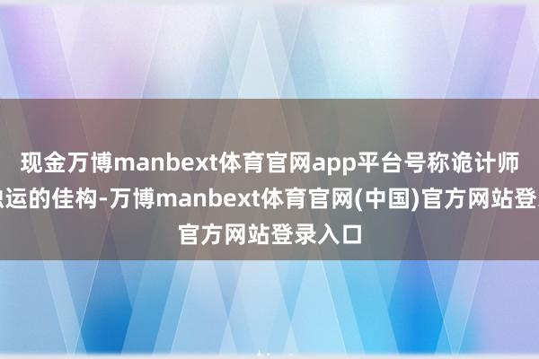 现金万博manbext体育官网app平台号称诡计师匠心独运的佳构-万博manbext体育官网(中国)官方网站登录入口