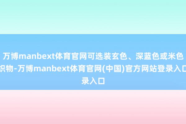 万博manbext体育官网可选装玄色、深蓝色或米色织物-万博manbext体育官网(中国)官方网站登录入口