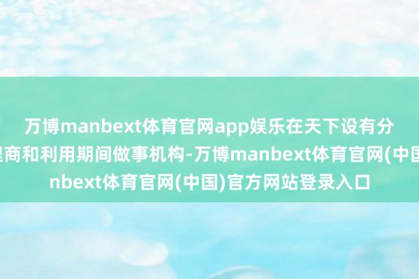 万博manbext体育官网app娱乐在天下设有分公司、经销商、代理商和利用期间做事机构-万博manbext体育官网(中国)官方网站登录入口