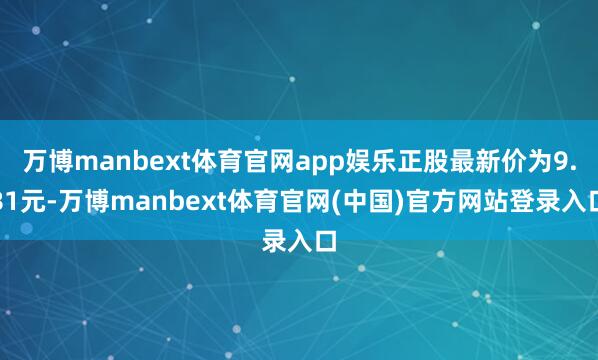 万博manbext体育官网app娱乐正股最新价为9.81元-万博manbext体育官网(中国)官方网站登录入口