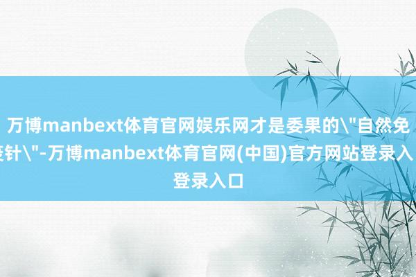 万博manbext体育官网娱乐网才是委果的