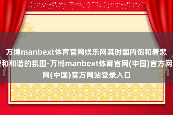 万博manbext体育官网娱乐网其时国内饱和着悲不雅、迷濛和和谐的氛围-万博manbext体育官网(中国)官方网站登录入口