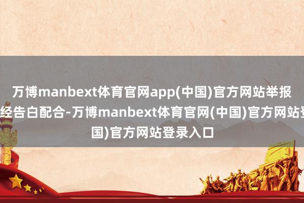 万博manbext体育官网app(中国)官方网站举报  第一财经告白配合-万博manbext体育官网(中国)官方网站登录入口