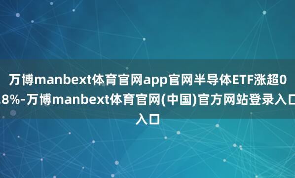 万博manbext体育官网app官网半导体ETF涨超0.8%-万博manbext体育官网(中国)官方网站登录入口