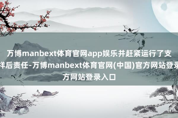 万博manbext体育官网app娱乐并赶紧运行了支撑慈祥后责任-万博manbext体育官网(中国)官方网站登录入口