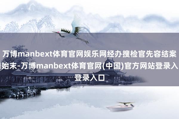 万博manbext体育官网娱乐网经办搜检官先容结案情始末-万博manbext体育官网(中国)官方网站登录入口