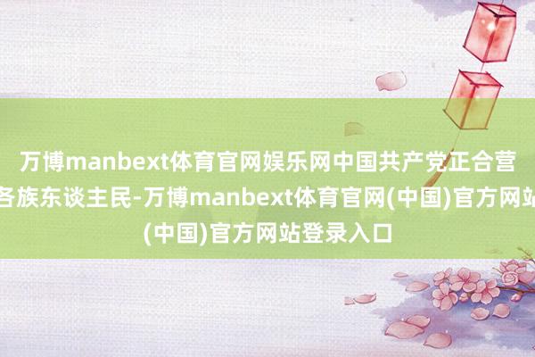 万博manbext体育官网娱乐网中国共产党正合营指导宇宙各族东谈主民-万博manbext体育官网(中国)官方网站登录入口