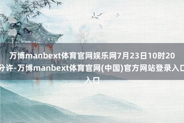 万博manbext体育官网娱乐网7月23日10时20分许-万博manbext体育官网(中国)官方网站登录入口