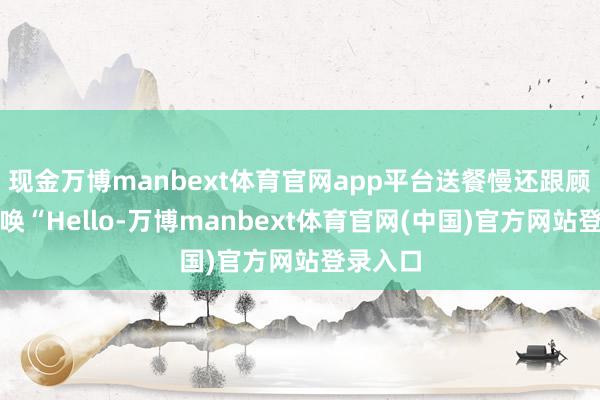 现金万博manbext体育官网app平台送餐慢还跟顾主打呼唤“Hello-万博manbext体育官网(中国)官方网站登录入口