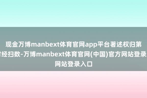 现金万博manbext体育官网app平台著述权归第一财经扫数-万博manbext体育官网(中国)官方网站登录入口
