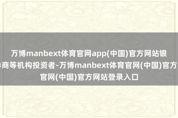 万博manbext体育官网app(中国)官方网站银行、保障、券商等机构投资者-万博manbext体育官网(中国)官方网站登录入口