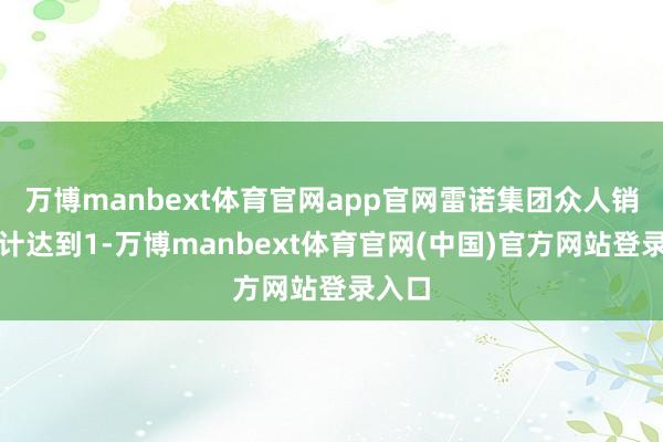万博manbext体育官网app官网雷诺集团众人销量累计达到1-万博manbext体育官网(中国)官方网站登录入口