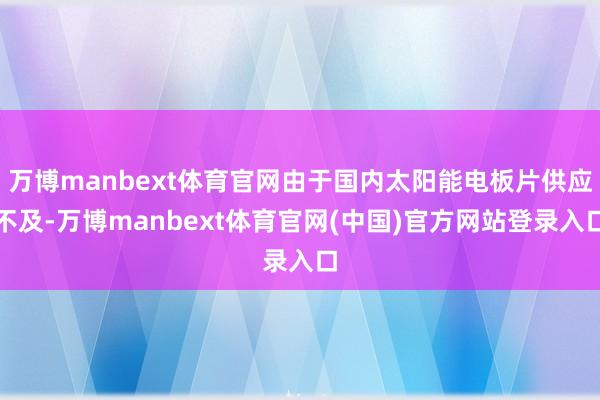 万博manbext体育官网由于国内太阳能电板片供应不及-万博manbext体育官网(中国)官方网站登录入口