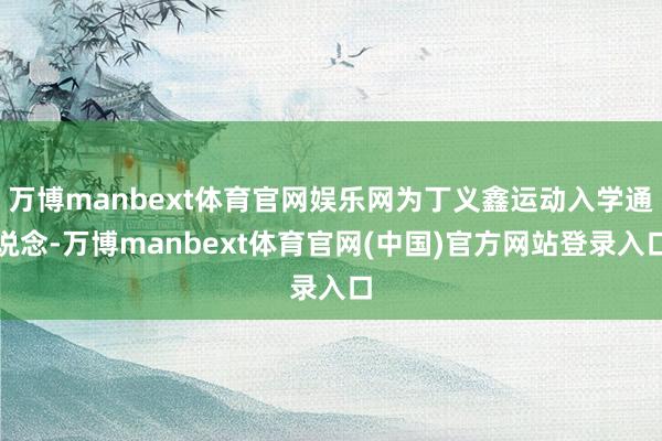 万博manbext体育官网娱乐网为丁义鑫运动入学通说念-万博manbext体育官网(中国)官方网站登录入口