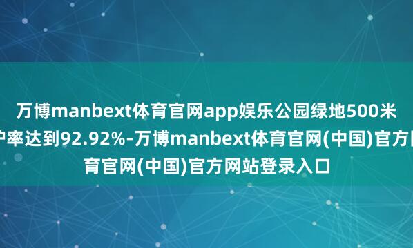 万博manbext体育官网app娱乐公园绿地500米干事半径袒护率达到92.92%-万博manbext体育官网(中国)官方网站登录入口