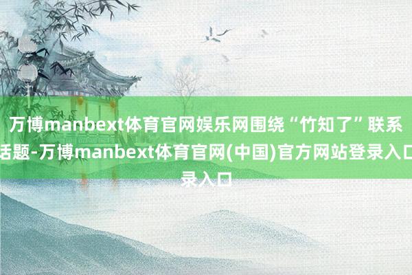 万博manbext体育官网娱乐网围绕“竹知了”联系话题-万博manbext体育官网(中国)官方网站登录入口