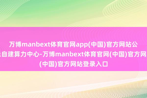 万博manbext体育官网app(中国)官方网站公司现在并未自建算力中心-万博manbext体育官网(中国)官方网站登录入口