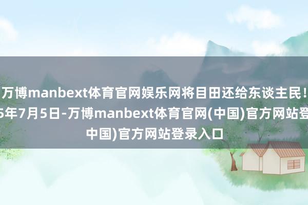 万博manbext体育官网娱乐网将目田还给东谈主民！” 2025年7月5日-万博manbext体育官网(中国)官方网站登录入口