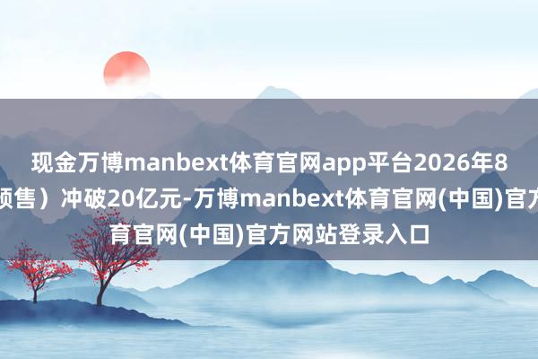 现金万博manbext体育官网app平台2026年8月总票房（含预售）冲破20亿元-万博manbext体育官网(中国)官方网站登录入口