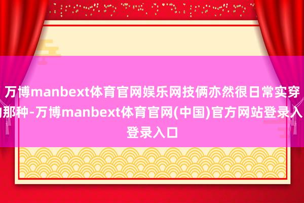 万博manbext体育官网娱乐网技俩亦然很日常实穿的那种-万博manbext体育官网(中国)官方网站登录入口