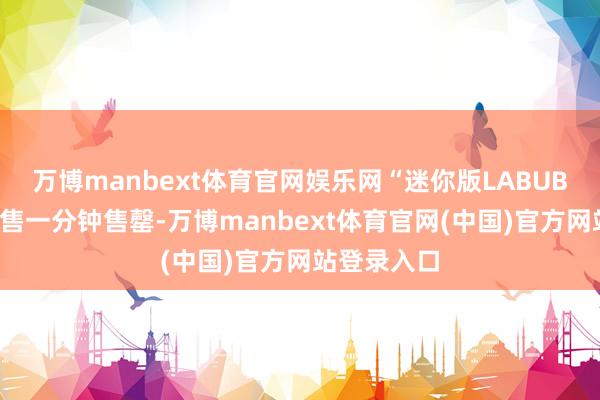 万博manbext体育官网娱乐网“迷你版LABUBU”初次开售一分钟售罄-万博manbext体育官网(中国)官方网站登录入口