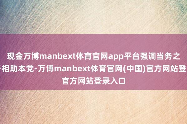 现金万博manbext体育官网app平台强调当务之急在于相助本党-万博manbext体育官网(中国)官方网站登录入口