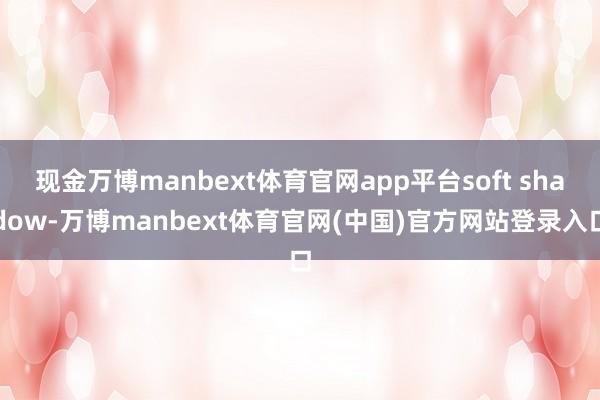 现金万博manbext体育官网app平台soft shadow-万博manbext体育官网(中国)官方网站登录入口