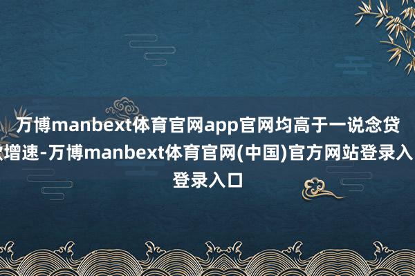 万博manbext体育官网app官网均高于一说念贷款增速-万博manbext体育官网(中国)官方网站登录入口