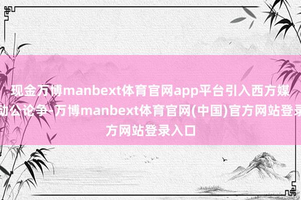 现金万博manbext体育官网app平台引入西方媒体发动公论争-万博manbext体育官网(中国)官方网站登录入口
