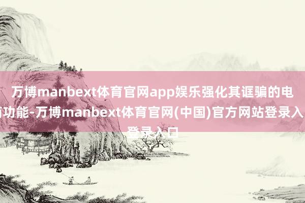 万博manbext体育官网app娱乐强化其诓骗的电商功能-万博manbext体育官网(中国)官方网站登录入口