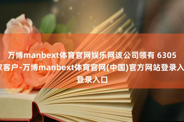 万博manbext体育官网娱乐网该公司领有 6305 家客户-万博manbext体育官网(中国)官方网站登录入口