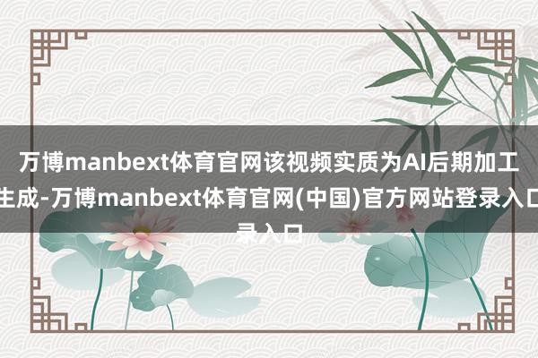 万博manbext体育官网该视频实质为AI后期加工生成-万博manbext体育官网(中国)官方网站登录入口