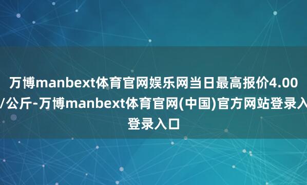 万博manbext体育官网娱乐网当日最高报价4.00元/公斤-万博manbext体育官网(中国)官方网站登录入口