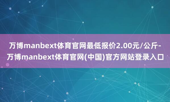 万博manbext体育官网最低报价2.00元/公斤-万博manbext体育官网(中国)官方网站登录入口