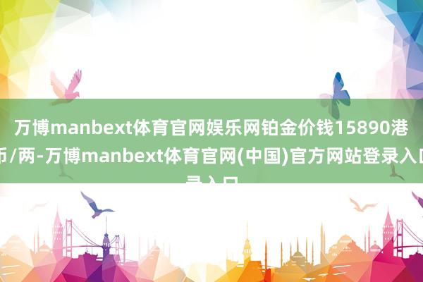 万博manbext体育官网娱乐网铂金价钱15890港币/两-万博manbext体育官网(中国)官方网站登录入口