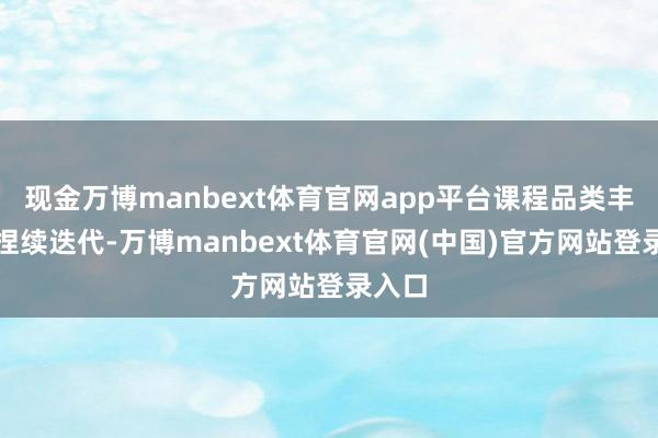 现金万博manbext体育官网app平台课程品类丰富且捏续迭代-万博manbext体育官网(中国)官方网站登录入口